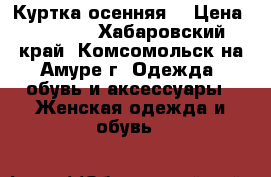 Куртка осенняя  › Цена ­ 2 200 - Хабаровский край, Комсомольск-на-Амуре г. Одежда, обувь и аксессуары » Женская одежда и обувь   